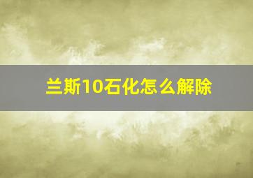 兰斯10石化怎么解除