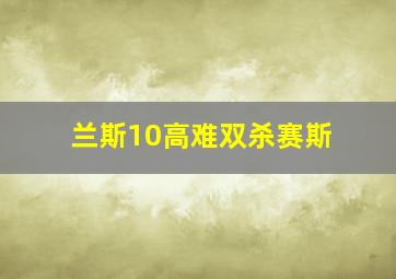 兰斯10高难双杀赛斯