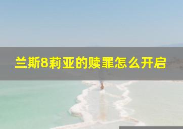 兰斯8莉亚的赎罪怎么开启