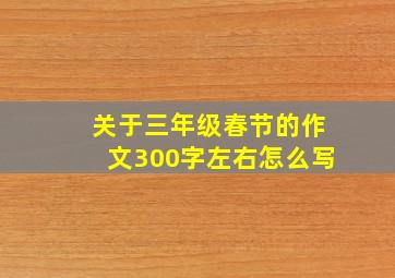 关于三年级春节的作文300字左右怎么写