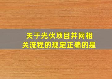 关于光伏项目并网相关流程的规定正确的是