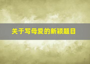 关于写母爱的新颖题目