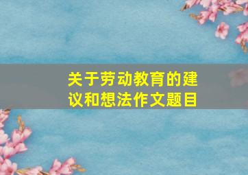 关于劳动教育的建议和想法作文题目