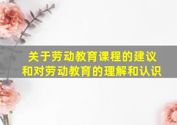 关于劳动教育课程的建议和对劳动教育的理解和认识