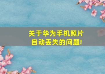 关于华为手机照片自动丢失的问题!