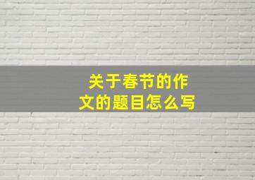 关于春节的作文的题目怎么写