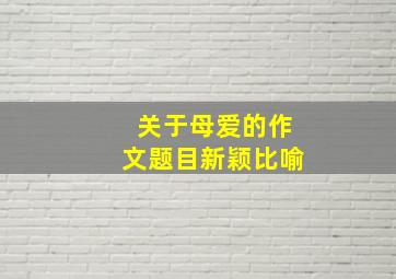 关于母爱的作文题目新颖比喻