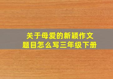 关于母爱的新颖作文题目怎么写三年级下册