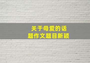 关于母爱的话题作文题目新颖