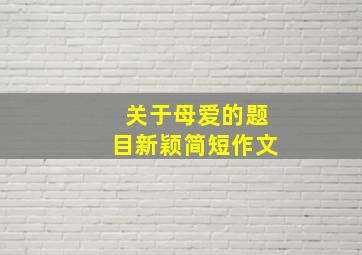 关于母爱的题目新颖简短作文