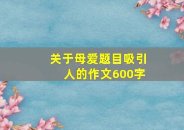 关于母爱题目吸引人的作文600字