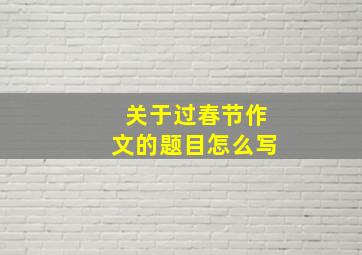 关于过春节作文的题目怎么写