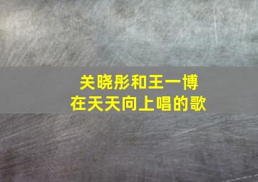 关晓彤和王一博在天天向上唱的歌