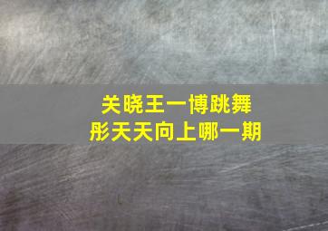 关晓王一博跳舞彤天天向上哪一期