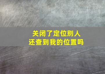 关闭了定位别人还查到我的位置吗