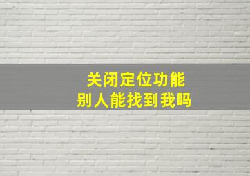 关闭定位功能别人能找到我吗