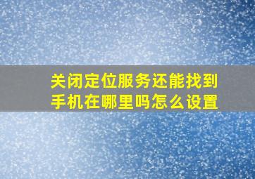 关闭定位服务还能找到手机在哪里吗怎么设置