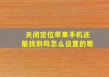 关闭定位苹果手机还能找到吗怎么设置的呢