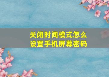 关闭时间模式怎么设置手机屏幕密码