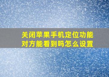 关闭苹果手机定位功能对方能看到吗怎么设置