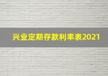 兴业定期存款利率表2021