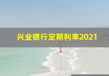 兴业银行定期利率2021