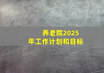 养老院2025年工作计划和目标