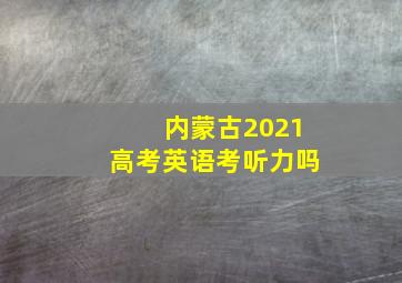 内蒙古2021高考英语考听力吗