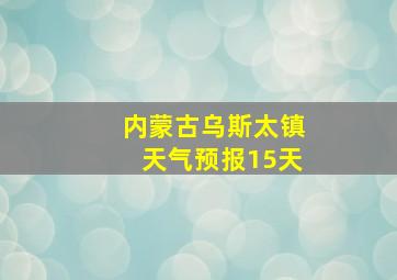 内蒙古乌斯太镇天气预报15天