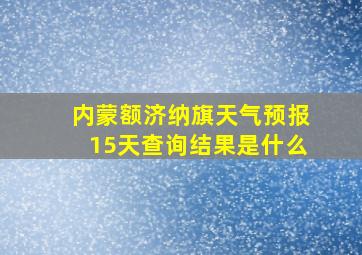 内蒙额济纳旗天气预报15天查询结果是什么