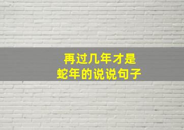 再过几年才是蛇年的说说句子