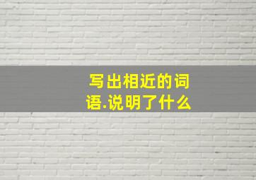 写出相近的词语.说明了什么