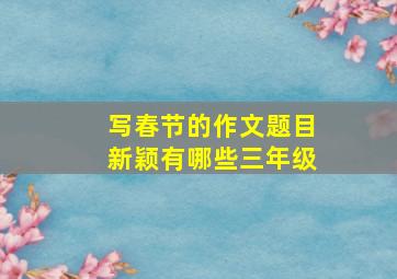 写春节的作文题目新颖有哪些三年级