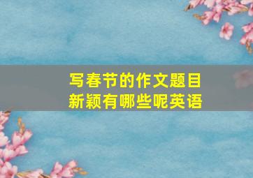 写春节的作文题目新颖有哪些呢英语