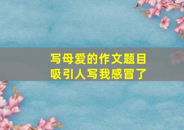 写母爱的作文题目吸引人写我感冒了