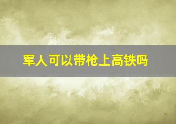 军人可以带枪上高铁吗