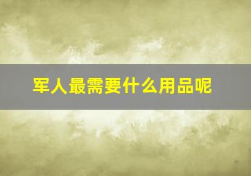 军人最需要什么用品呢