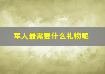 军人最需要什么礼物呢