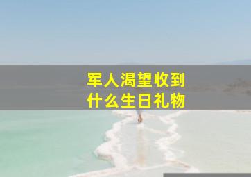 军人渴望收到什么生日礼物