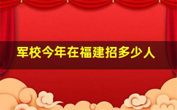 军校今年在福建招多少人