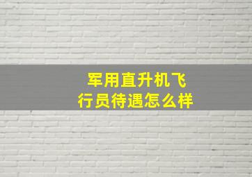 军用直升机飞行员待遇怎么样