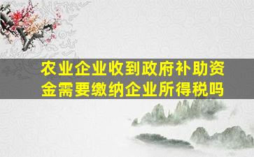 农业企业收到政府补助资金需要缴纳企业所得税吗