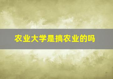 农业大学是搞农业的吗