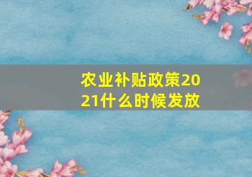 农业补贴政策2021什么时候发放