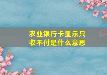 农业银行卡显示只收不付是什么意思