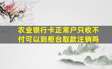 农业银行卡正常户只收不付可以到柜台取款注销吗