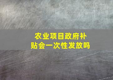 农业项目政府补贴会一次性发放吗