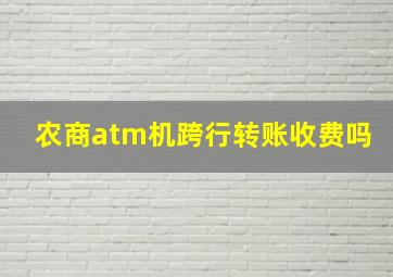 农商atm机跨行转账收费吗