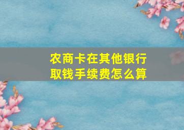 农商卡在其他银行取钱手续费怎么算