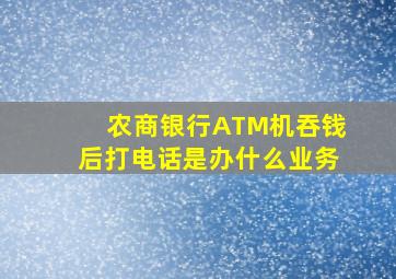 农商银行ATM机吞钱后打电话是办什么业务